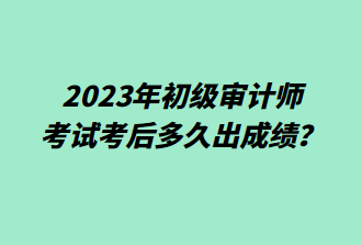 2023年初級(jí)審計(jì)師考后多久出成績(jī)？