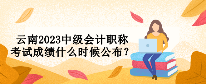 云南2023中級會計職稱考試成績什么時候公布？