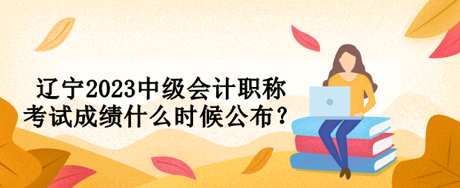 遼寧2023中級會計職稱考試成績什么時候公布？