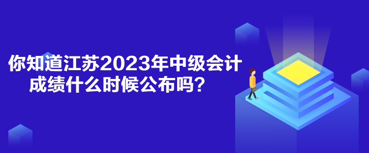 你知道江蘇2023年中級會計成績什么時候公布嗎？