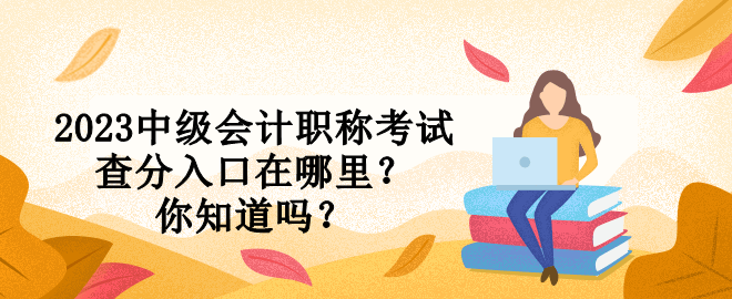 2023中級會計職稱考試查分入口在哪里？你知道嗎？