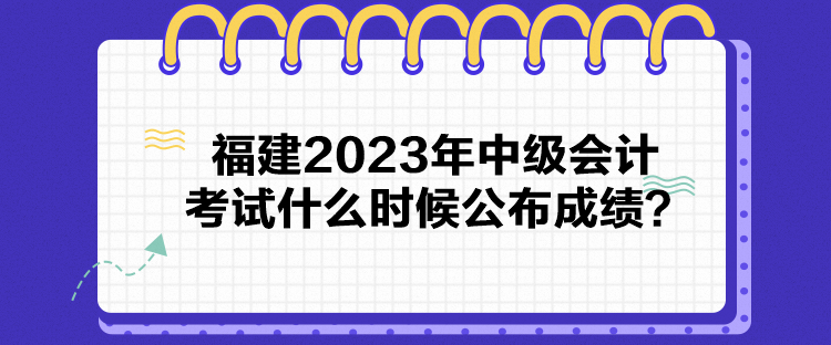 福建2023年中級(jí)會(huì)計(jì)考試什么時(shí)候公布成績(jī)？