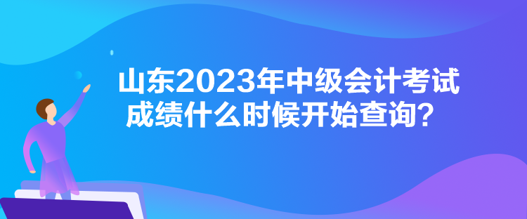 山東2023年中級會計考試成績什么時候開始查詢？