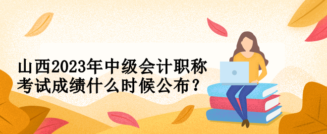 山西2023年中級(jí)會(huì)計(jì)職稱考試成績(jī)什么時(shí)候公布？