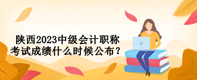 陜西2023中級會計職稱考試成績什么時候公布？