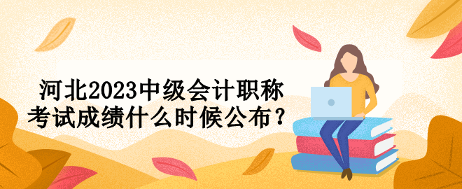 河北2023中級會計職稱考試成績什么時候公布？