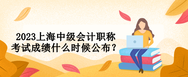 2023上海中級會計職稱考試成績什么時候公布？