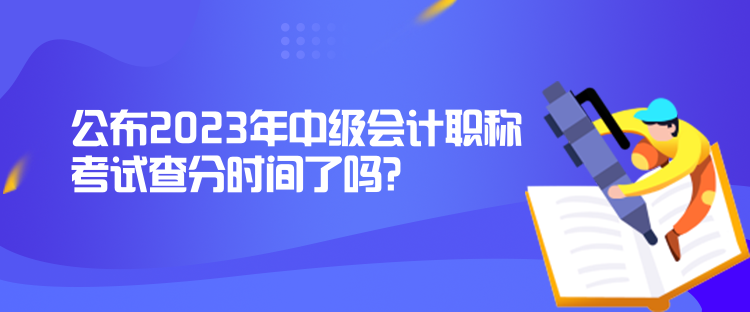 公布2023年中級會計職稱考試查分時間了嗎？