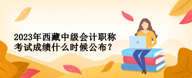 2023年西藏中級(jí)會(huì)計(jì)職稱考試成績什么時(shí)候公布？