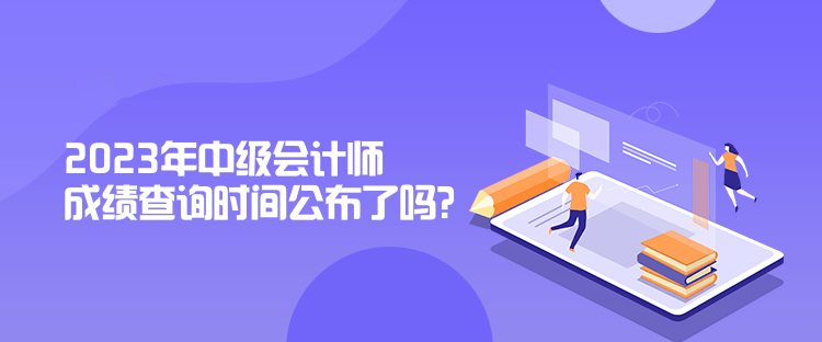 2023年中級會計師成績查詢時間公布了嗎？是什么時候？