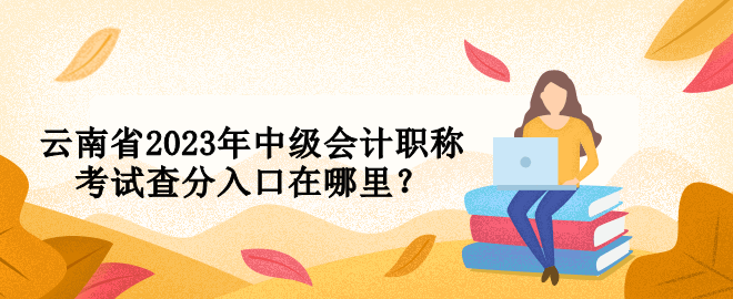 云南省2023年中級會計職稱考試查分入口在哪里？