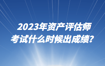 2023年資產(chǎn)評(píng)估師考試什么時(shí)候出成績(jī)？