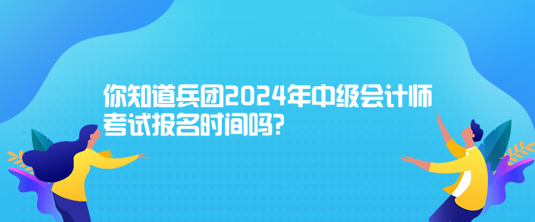 你知道兵團(tuán)2024年中級(jí)會(huì)計(jì)師考試報(bào)名時(shí)間嗎？