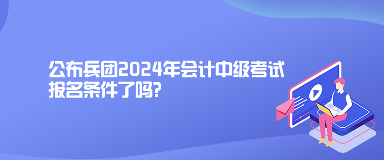 公布兵團(tuán)2024年會計(jì)中級考試報(bào)名條件了嗎？