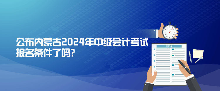 公布內(nèi)蒙古2024年中級會(huì)計(jì)考試報(bào)名條件了嗎？