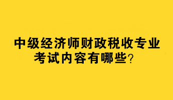 2023中級(jí)經(jīng)濟(jì)師財(cái)政稅收專(zhuān)業(yè)考試內(nèi)容有哪些？