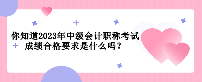 你知道2023年中級會計職稱考試成績合格要求是什么嗎？