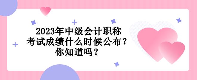 2023年中級會計(jì)職稱考試成績什么時(shí)候公布？你知道嗎？