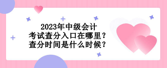 2023年中級會計考試查分入口在哪里？查分時間是什么時候？