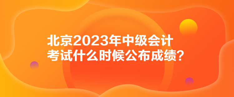 北京2023年中級(jí)會(huì)計(jì)考試什么時(shí)候公布成績？