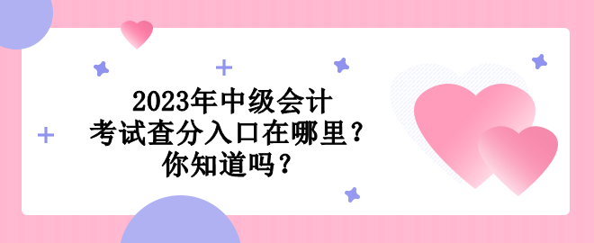 2023年中級會計考試查分入口在哪里？你知道嗎？