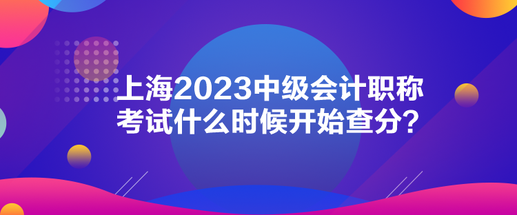 上海2023中級會計職稱考試什么時候開始查分？