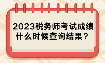 2023稅務(wù)師考試成績(jī)什么時(shí)候查詢結(jié)果？