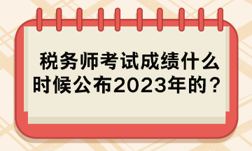 稅務(wù)師考試成績(jī)什么時(shí)候公布2023年的？