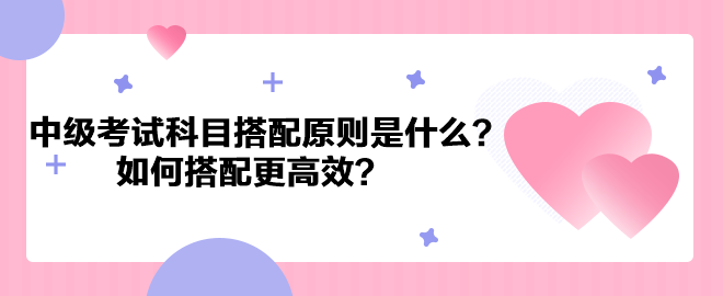 中級(jí)會(huì)計(jì)考試科目搭配原則是什么？如何搭配更高效？