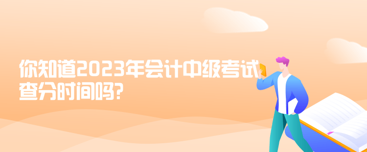 你知道2023年會(huì)計(jì)中級(jí)考試查分時(shí)間嗎？