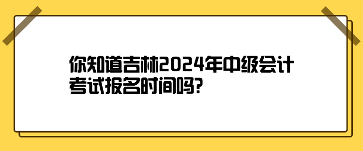 你知道吉林2024年中級會計考試報名時間嗎？