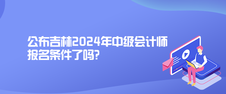 公布吉林2024年中級(jí)會(huì)計(jì)師報(bào)名條件了嗎？