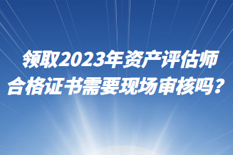 領(lǐng)取2023年資產(chǎn)評估師合格證書需要現(xiàn)場審核嗎？