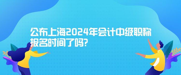 公布上海2024年會(huì)計(jì)中級(jí)職稱(chēng)報(bào)名時(shí)間了嗎？