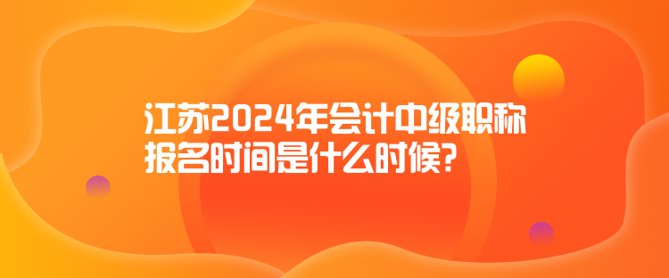 江蘇2024年會(huì)計(jì)中級(jí)職稱報(bào)名時(shí)間是什么時(shí)候？