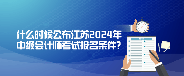 什么時(shí)候公布江蘇2024年中級會(huì)計(jì)師考試報(bào)名條件？