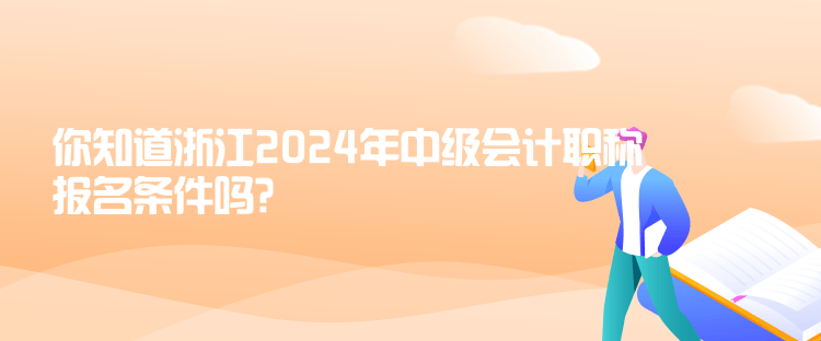 你知道浙江2024年中級會計職稱報名條件嗎？