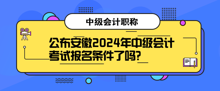 公布安徽2024年中級會計考試報名條件了嗎？