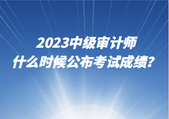 2023中級審計師什么時候公布考試成績？