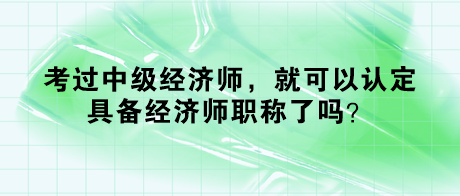 考過中級(jí)經(jīng)濟(jì)師，就可以認(rèn)定具備經(jīng)濟(jì)師職稱了嗎？