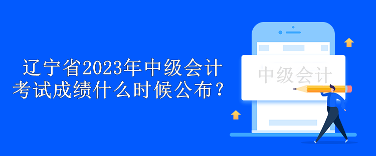 遼寧省2023年中級(jí)會(huì)計(jì)考試成績(jī)什么時(shí)候公布？