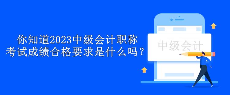 你知道2023中級(jí)會(huì)計(jì)職稱(chēng)考試成績(jī)合格要求是什么嗎？