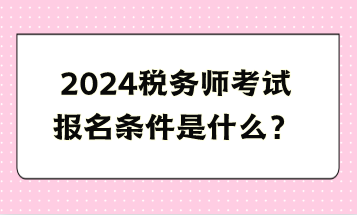 2024稅務(wù)師考試報(bào)名條件是什么？