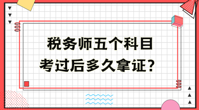 稅務(wù)師五個科目考過后多久拿證？