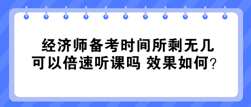 經(jīng)濟師備考時間所剩無幾 可以倍速聽課嗎 效果如何？