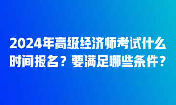 2024年高級經(jīng)濟師考試什么時間報名？要滿足哪些條件？