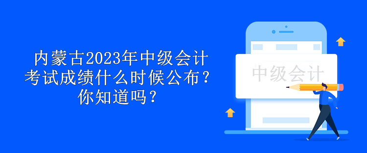 內(nèi)蒙古2023年中級會計考試成績什么時候公布？你知道嗎？