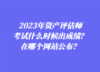 2023年資產(chǎn)評估師考試什么時候出成績？在哪個網(wǎng)站公布？