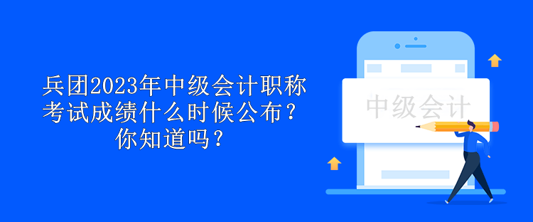 兵團2023年中級會計職稱考試成績什么時候公布？你知道嗎？