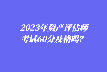 2023年資產(chǎn)評估師考試60分及格嗎？